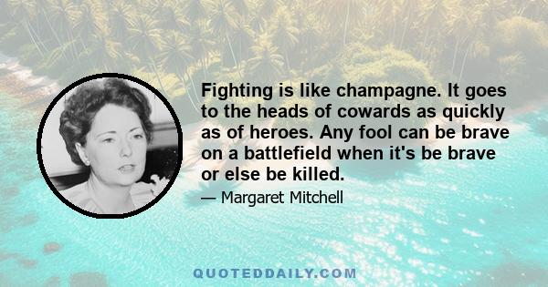 Fighting is like champagne. It goes to the heads of cowards as quickly as of heroes. Any fool can be brave on a battlefield when it's be brave or else be killed.