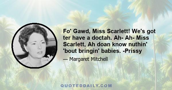 Fo' Gawd, Miss Scarlett! We's got ter have a doctah. Ah- Ah- Miss Scarlett, Ah doan know nuthin' 'bout bringin' babies. -Prissy