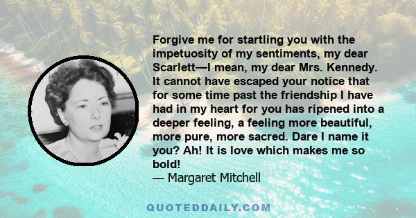 Forgive me for startling you with the impetuosity of my sentiments, my dear Scarlett—I mean, my dear Mrs. Kennedy. It cannot have escaped your notice that for some time past the friendship I have had in my heart for you 