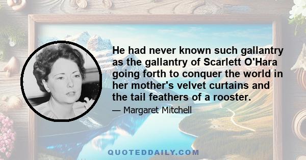 He had never known such gallantry as the gallantry of Scarlett O'Hara going forth to conquer the world in her mother's velvet curtains and the tail feathers of a rooster.