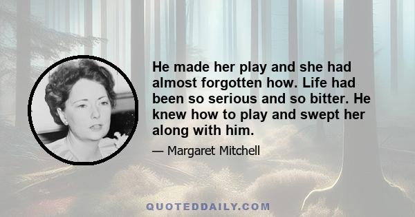 He made her play and she had almost forgotten how. Life had been so serious and so bitter. He knew how to play and swept her along with him.