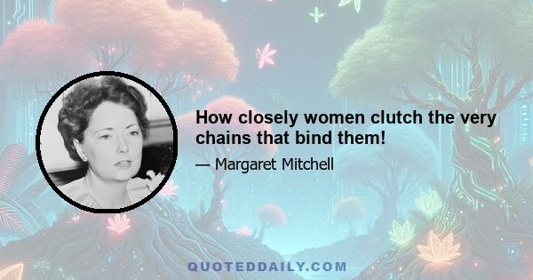 How closely women clutch the very chains that bind them!