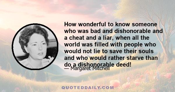 How wonderful to know someone who was bad and dishonorable and a cheat and a liar, when all the world was filled with people who would not lie to save their souls and who would rather starve than do a dishonorable deed!