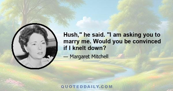 Hush, he said. I am asking you to marry me. Would you be convinced if I knelt down?