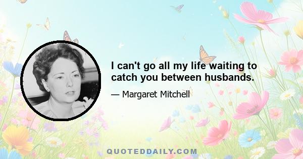 I can't go all my life waiting to catch you between husbands.