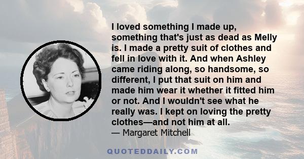 I loved something I made up, something that's just as dead as Melly is. I made a pretty suit of clothes and fell in love with it. And when Ashley came riding along, so handsome, so different, I put that suit on him and