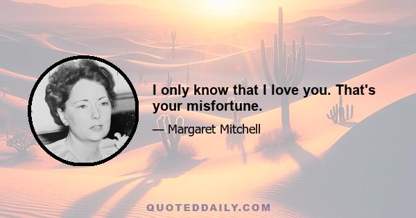 I only know that I love you. That's your misfortune.