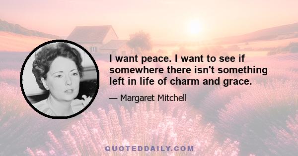 I want peace. I want to see if somewhere there isn't something left in life of charm and grace.