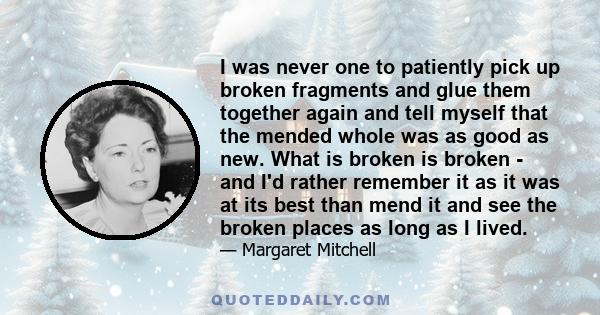 I was never one to patiently pick up broken fragments and glue them together again and tell myself that the mended whole was as good as new. What is broken is broken - and I'd rather remember it as it was at its best