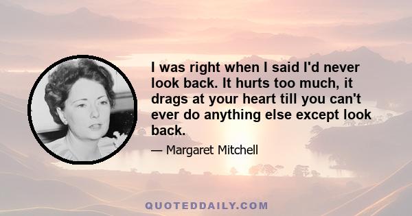 I was right when I said I'd never look back. It hurts too much, it drags at your heart till you can't ever do anything else except look back.