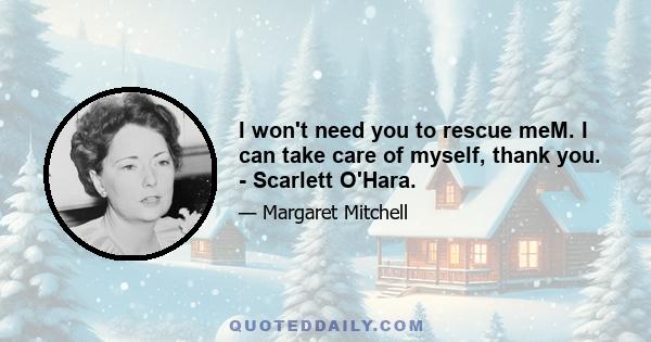 I won't need you to rescue meM. I can take care of myself, thank you. - Scarlett O'Hara.