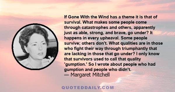 If Gone With the Wind has a theme it is that of survival. What makes some people come through catastrophes and others, apparently just as able, strong, and brave, go under? It happens in every upheaval. Some people