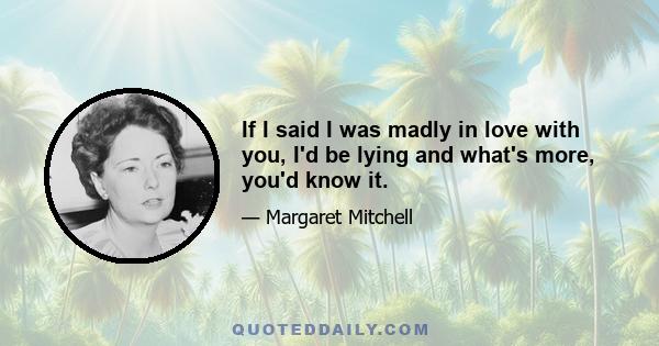 If I said I was madly in love with you, I'd be lying and what's more, you'd know it.