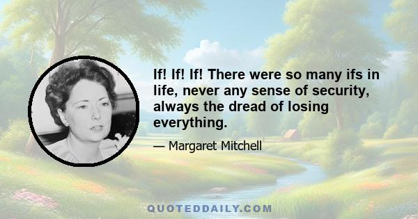 If! If! If! There were so many ifs in life, never any sense of security, always the dread of losing everything.