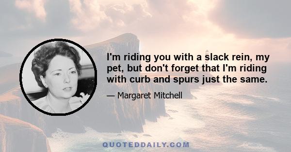 I'm riding you with a slack rein, my pet, but don't forget that I'm riding with curb and spurs just the same.