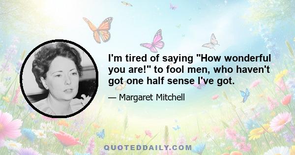 I'm tired of saying How wonderful you are! to fool men, who haven't got one half sense I've got.