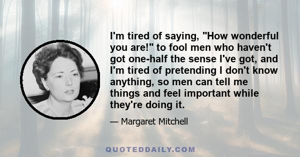 I'm tired of saying, How wonderful you are! to fool men who haven't got one-half the sense I've got, and I'm tired of pretending I don't know anything, so men can tell me things and feel important while they're doing it.