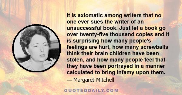 It is axiomatic among writers that no one ever sues the writer of an unsuccessful book. Just let a book go over twenty-five thousand copies and it is surprising how many people's feelings are hurt, how many screwballs