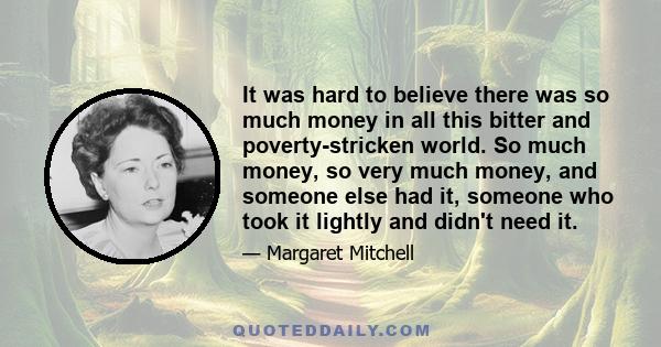 It was hard to believe there was so much money in all this bitter and poverty-stricken world. So much money, so very much money, and someone else had it, someone who took it lightly and didn't need it.