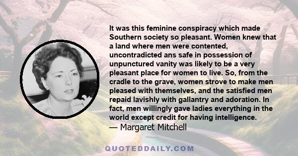 It was this feminine conspiracy which made Southern society so pleasant. Women knew that a land where men were contented, uncontradicted ans safe in possession of unpunctured vanity was likely to be a very pleasant