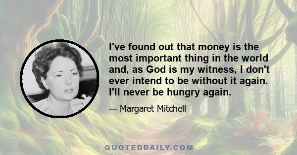 I've found out that money is the most important thing in the world and, as God is my witness, I don't ever intend to be without it again. I'll never be hungry again.