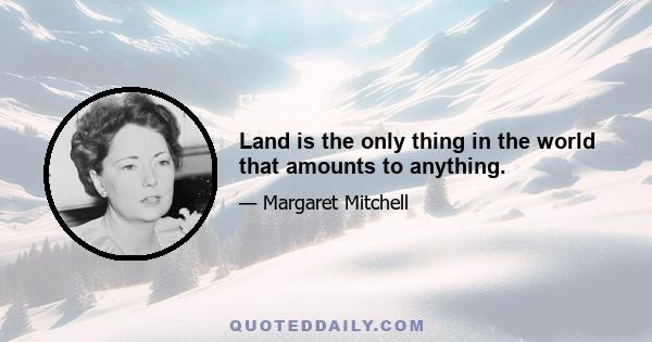 Land is the only thing in the world that amounts to anything.