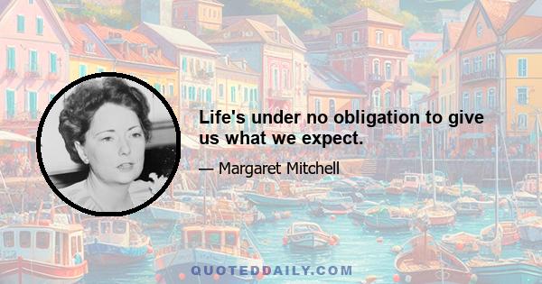 Life's under no obligation to give us what we expect.