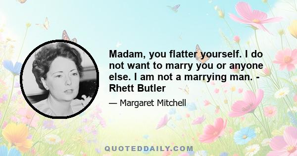 Madam, you flatter yourself. I do not want to marry you or anyone else. I am not a marrying man. - Rhett Butler