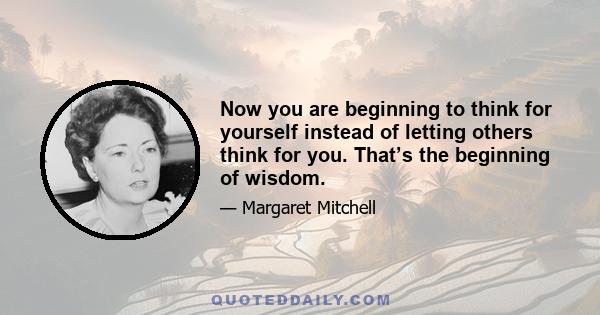 Now you are beginning to think for yourself instead of letting others think for you. That’s the beginning of wisdom.