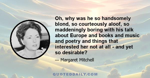 Oh, why was he so handsomely blond, so courteously aloof, so maddeningly boring with his talk about Europe and books and music and poetry and things that interested her not at all - and yet so desirable?