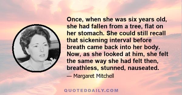 Once, when she was six years old, she had fallen from a tree, flat on her stomach. She could still recall that sickening interval before breath came back into her body. Now, as she looked at him, she felt the same way