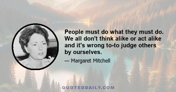 People must do what they must do. We all don't think alike or act alike and it's wrong to-to judge others by ourselves.