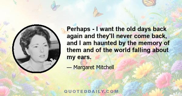 Perhaps - I want the old days back again and they'll never come back, and I am haunted by the memory of them and of the world falling about my ears.