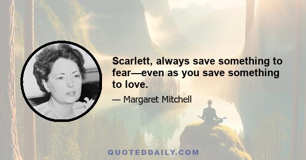 Scarlett, always save something to fear—even as you save something to love.