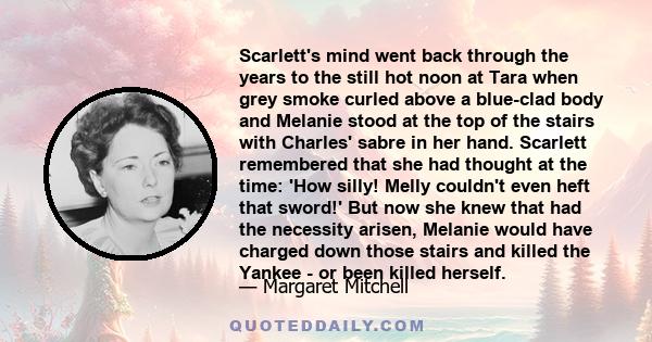 Scarlett's mind went back through the years to the still hot noon at Tara when grey smoke curled above a blue-clad body and Melanie stood at the top of the stairs with Charles' sabre in her hand. Scarlett remembered