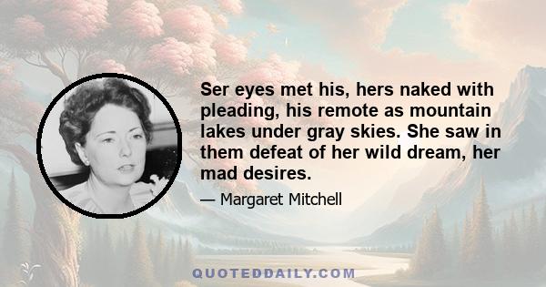 Ser eyes met his, hers naked with pleading, his remote as mountain lakes under gray skies. She saw in them defeat of her wild dream, her mad desires.