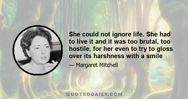 She could not ignore life. She had to live it and it was too brutal, too hostile, for her even to try to gloss over its harshness with a smile