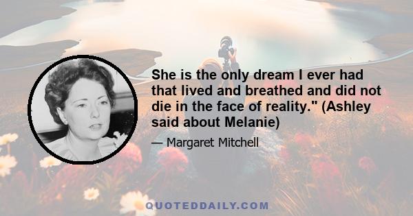 She is the only dream I ever had that lived and breathed and did not die in the face of reality. (Ashley said about Melanie)