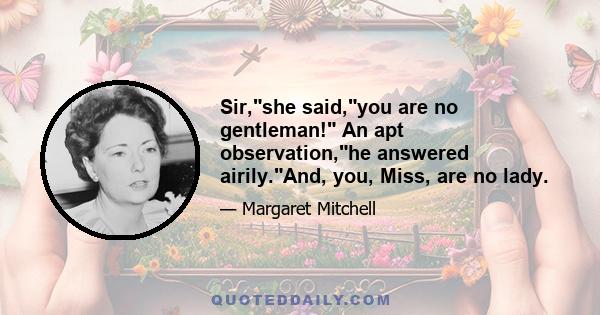 Sir,she said,you are no gentleman! An apt observation,he answered airily.And, you, Miss, are no lady.