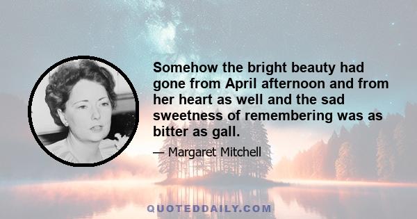 Somehow the bright beauty had gone from April afternoon and from her heart as well and the sad sweetness of remembering was as bitter as gall.