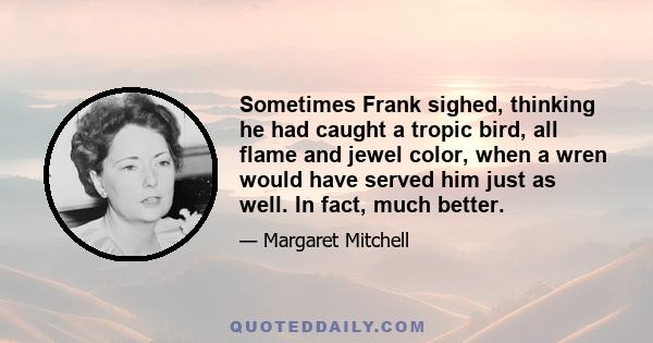 Sometimes Frank sighed, thinking he had caught a tropic bird, all flame and jewel color, when a wren would have served him just as well. In fact, much better.