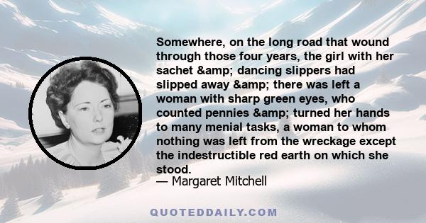 Somewhere, on the long road that wound through those four years, the girl with her sachet & dancing slippers had slipped away & there was left a woman with sharp green eyes, who counted pennies & turned her