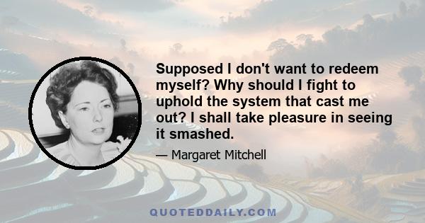 Supposed I don't want to redeem myself? Why should I fight to uphold the system that cast me out? I shall take pleasure in seeing it smashed.