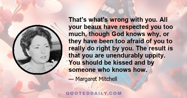 That's what's wrong with you. All your beaux have respected you too much, though God knows why, or they have been too afraid of you to really do right by you. The result is that you are unendurably uppity. You should be 