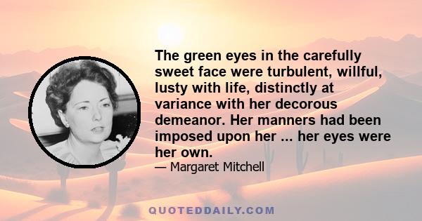 The green eyes in the carefully sweet face were turbulent, willful, lusty with life, distinctly at variance with her decorous demeanor. Her manners had been imposed upon her ... her eyes were her own.