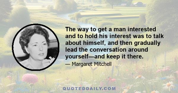 The way to get a man interested and to hold his interest was to talk about himself, and then gradually lead the conversation around yourself—and keep it there.