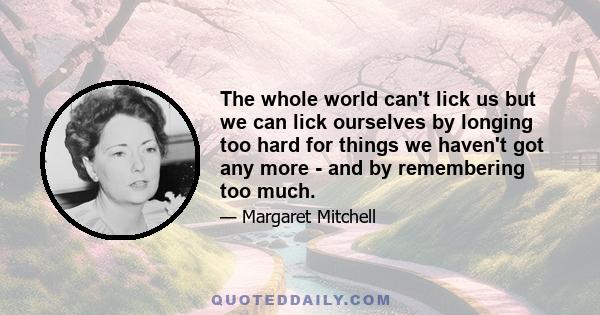 The whole world can't lick us but we can lick ourselves by longing too hard for things we haven't got any more - and by remembering too much.