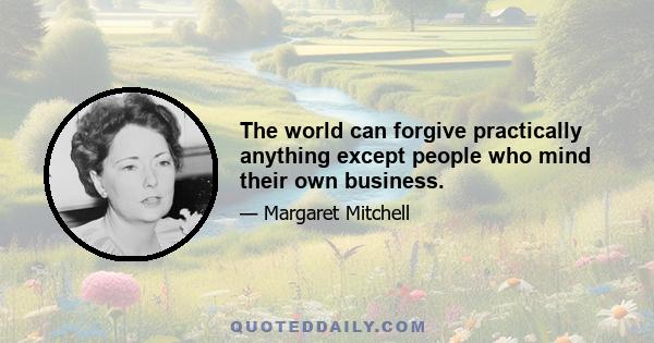 The world can forgive practically anything except people who mind their own business.