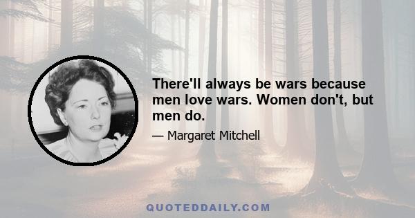 There'll always be wars because men love wars. Women don't, but men do.