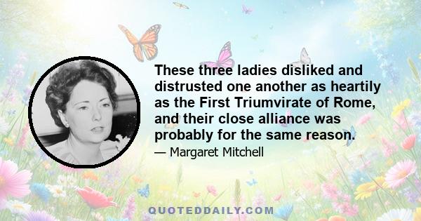 These three ladies disliked and distrusted one another as heartily as the First Triumvirate of Rome, and their close alliance was probably for the same reason.